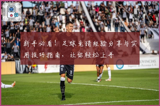 新手必看！足球竞猜经验分享与实用技巧指南，让你轻松上手