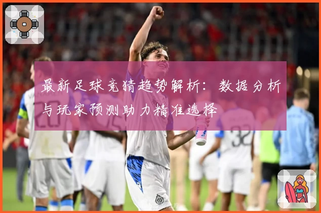 最新足球竞猜趋势解析：数据分析与玩家预测助力精准选择