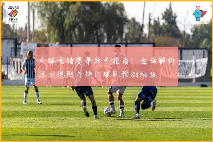 足球竞猜赛事新手指南：全面解析玩法规则与热门球队预测秘诀
