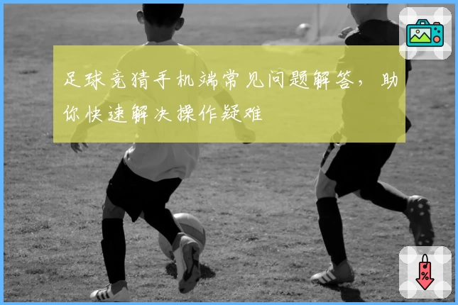 足球竞猜手机端常见问题解答，助你快速解决操作疑难