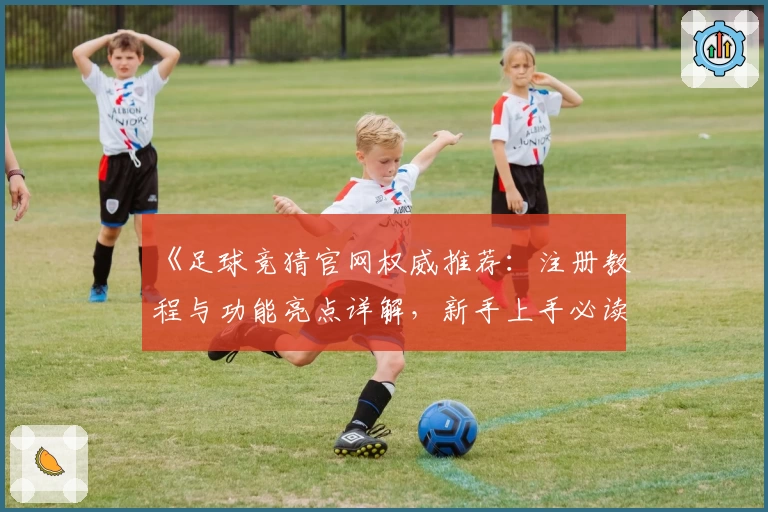 《足球竞猜官网权威推荐：注册教程与功能亮点详解，新手上手必读指南》
