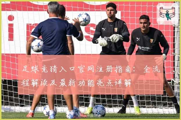 足球竞猜入口官网注册指南:全流程解读及最新功能亮点详解