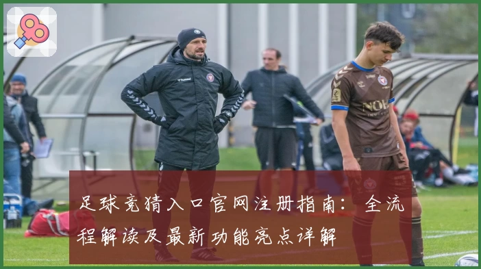 足球竞猜入口官网注册指南：全流程解读及最新功能亮点详解