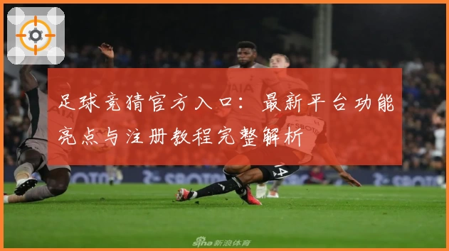 足球竞猜官方入口：最新平台功能亮点与注册教程完整解析