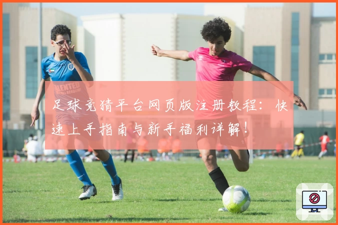 足球竞猜平台网页版注册教程:快速上手指南与新手福利详解!