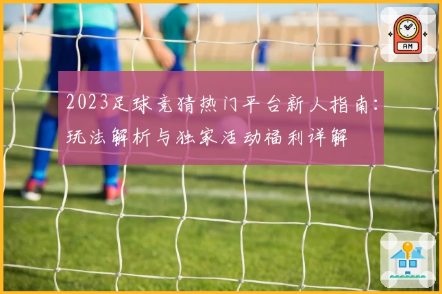 2023足球竞猜热门平台新人指南：玩法解析与独家活动福利详解