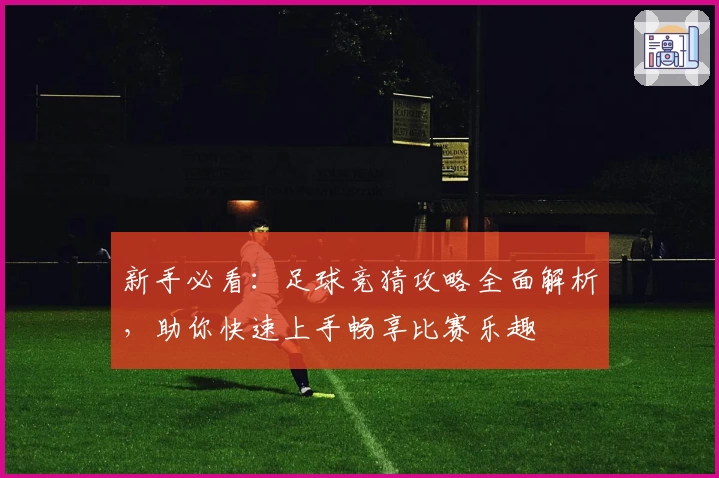 新手必看：足球竞猜攻略全面解析，助你快速上手畅享比赛乐趣