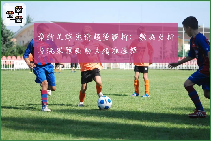 最新足球竞猜趋势解析：数据分析与玩家预测助力精准选择