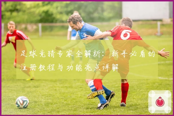 足球竞猜专家全解析：新手必看的注册教程与功能亮点详解