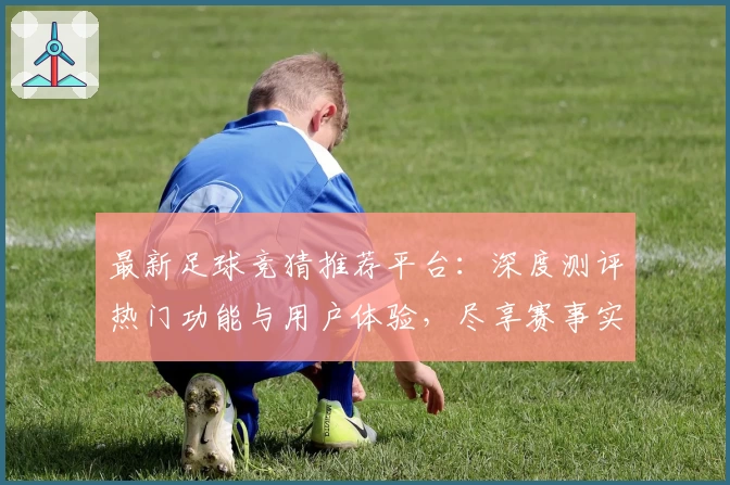 最新足球竞猜推荐平台：深度测评热门功能与用户体验，尽享赛事实时分析