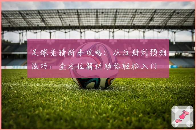 足球竞猜新手攻略：从注册到预测技巧，全方位解析助你轻松入门