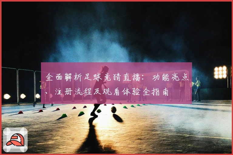 全面解析足球竞猜直播：功能亮点、注册流程及观看体验全指南