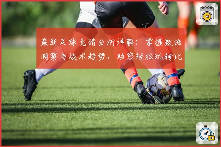 最新足球竞猜分析详解：掌握数据洞察与战术趋势，助您轻松玩转比赛预测