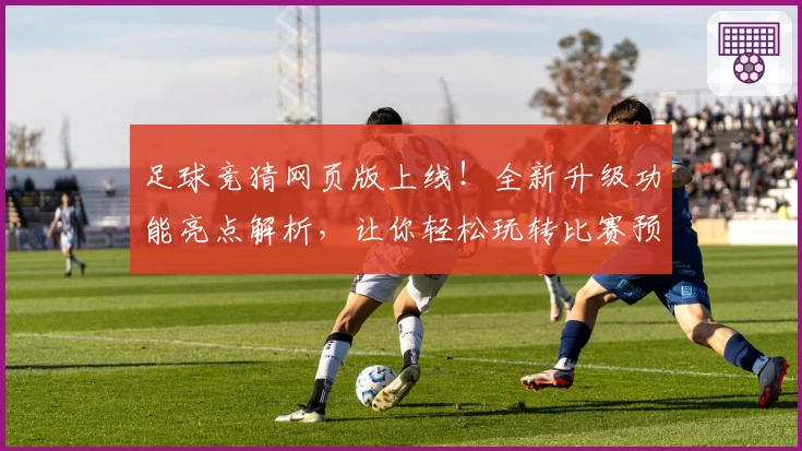 足球竞猜网页版上线！全新升级功能亮点解析，让你轻松玩转比赛预测