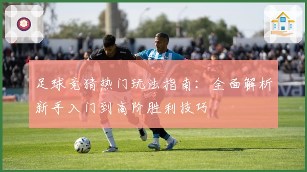 足球竞猜热门玩法指南：全面解析新手入门到高阶胜利技巧