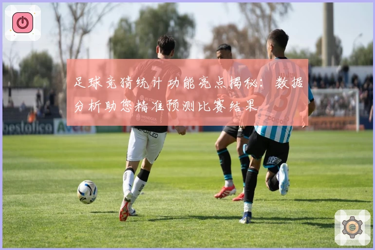 足球竞猜统计功能亮点揭秘：数据分析助您精准预测比赛结果