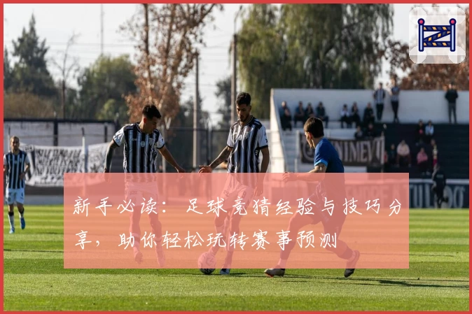 新手必读：足球竞猜经验与技巧分享，助你轻松玩转赛事预测