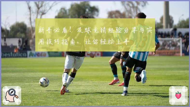 新手必看！足球竞猜经验分享与实用技巧指南，让你轻松上手