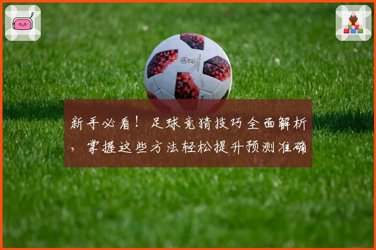 新手必看！足球竞猜技巧全面解析，掌握这些方法轻松提升预测准确率