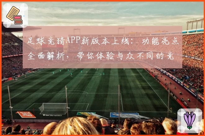 足球竞猜APP新版本上线：功能亮点全面解析，带你体验与众不同的竞技乐趣