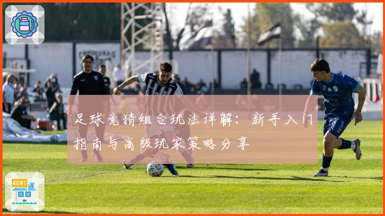 足球竞猜组合玩法详解：新手入门指南与高级玩家策略分享