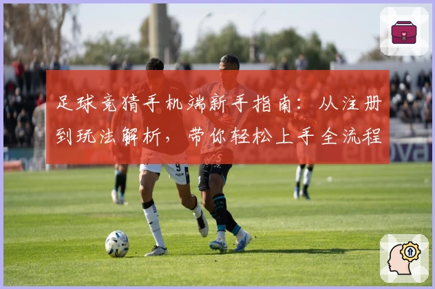 足球竞猜手机端新手指南：从注册到玩法解析，带你轻松上手全流程