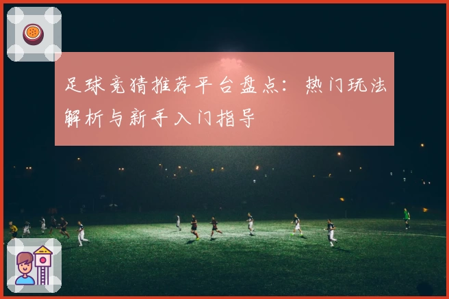 足球竞猜推荐平台盘点：热门玩法解析与新手入门指导