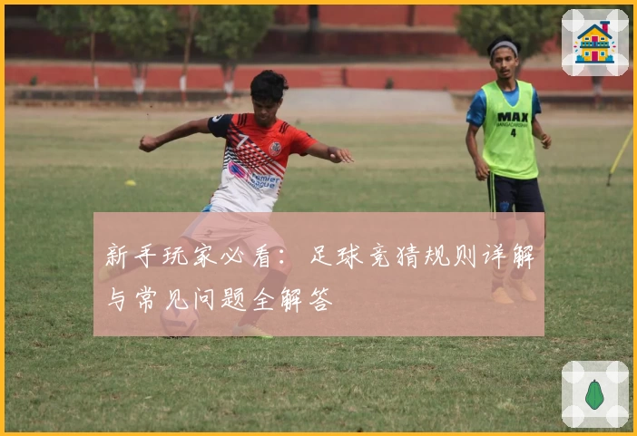 新手玩家必看：足球竞猜规则详解与常见问题全解答