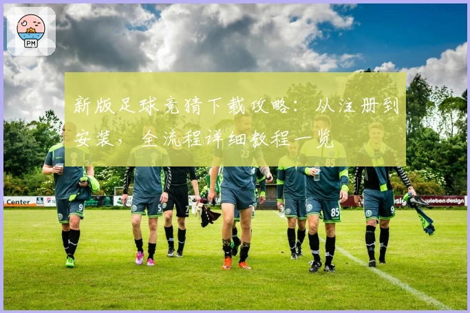 新版足球竞猜下载攻略：从注册到安装，全流程详细教程一览