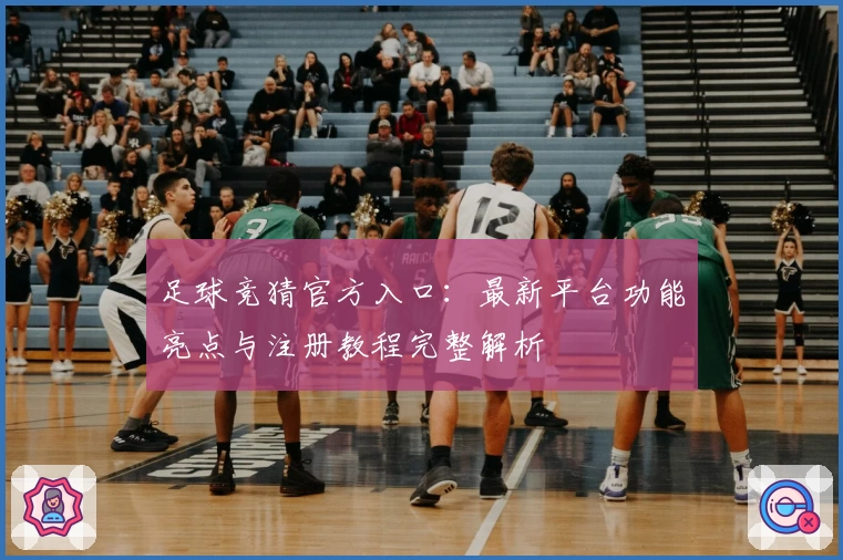 足球竞猜官方入口：最新平台功能亮点与注册教程完整解析