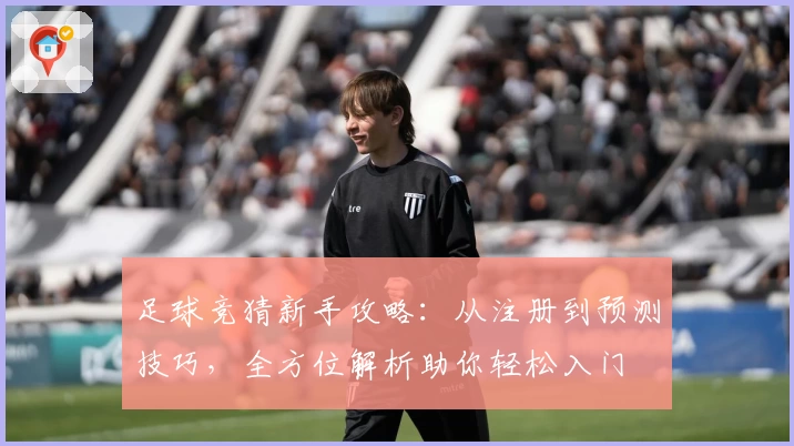 足球竞猜新手攻略：从注册到预测技巧，全方位解析助你轻松入门