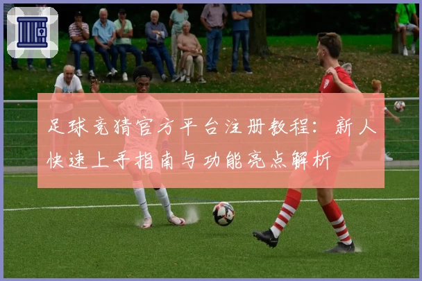 足球竞猜官方平台注册教程：新人快速上手指南与功能亮点解析