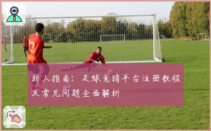 新人指南：足球竞猜平台注册教程及常见问题全面解析