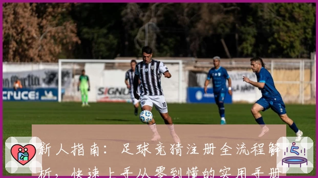 新人指南：足球竞猜注册全流程解析，快速上手从零到懂的实用手册