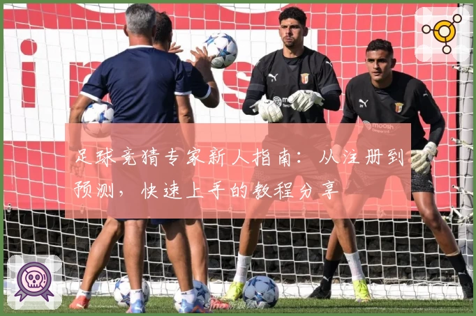 足球竞猜专家新人指南：从注册到预测，快速上手的教程分享