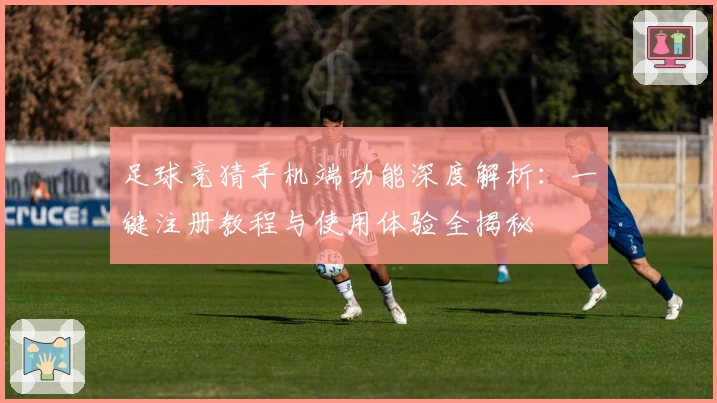 足球竞猜手机端功能深度解析：一键注册教程与使用体验全揭秘
