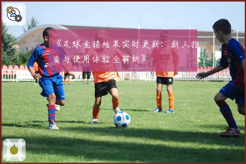 《足球竞猜结果实时更新：新人指南与使用体验全解析》