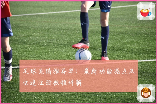 足球竞猜推荐单：最新功能亮点及快速注册教程详解
