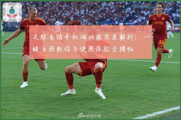 足球竞猜手机端功能深度解析：一键注册教程与使用体验全揭秘