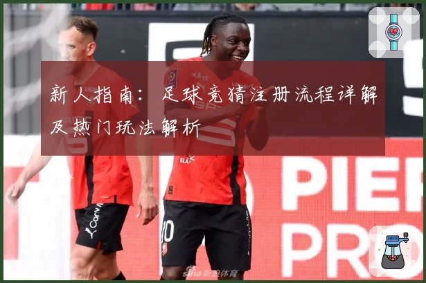 新人指南：足球竞猜注册流程详解及热门玩法解析