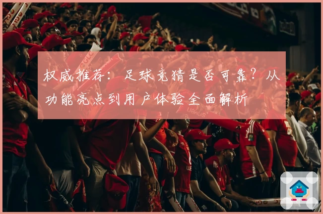 权威推荐：足球竞猜是否可靠？从功能亮点到用户体验全面解析