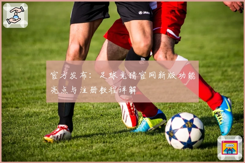 官方发布：足球竞猜官网新版功能亮点与注册教程详解