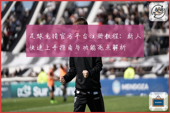 足球竞猜官方平台注册教程：新人快速上手指南与功能亮点解析