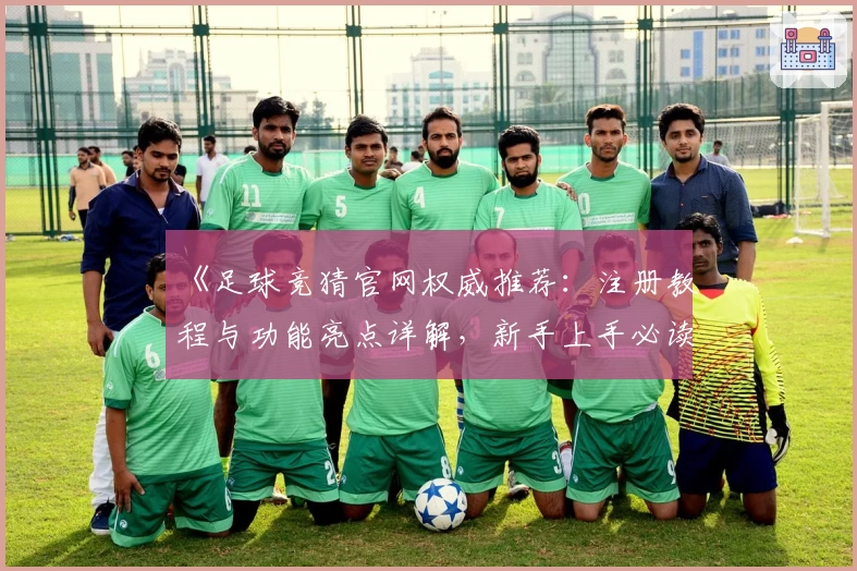 《足球竞猜官网权威推荐:注册教程与功能亮点详解,新手上手必读指南》