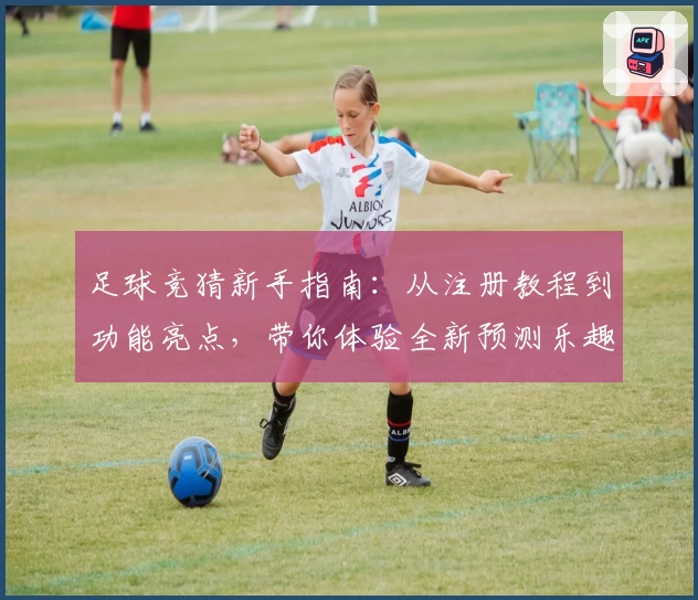 足球竞猜新手指南：从注册教程到功能亮点，带你体验全新预测乐趣