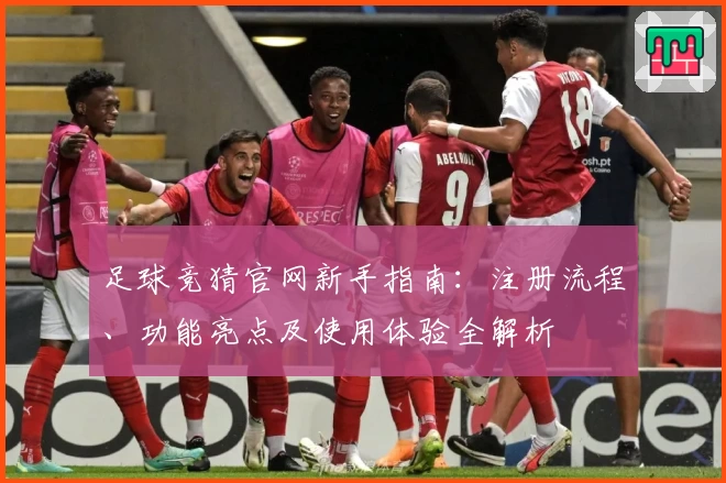 足球竞猜官网新手指南：注册流程、功能亮点及使用体验全解析