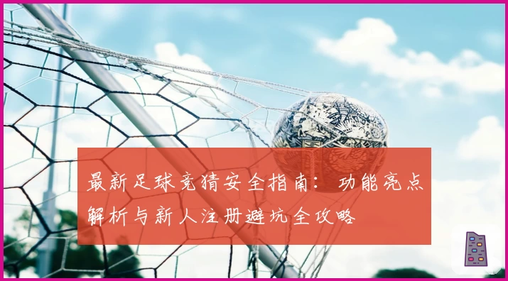 最新足球竞猜安全指南:功能亮点解析与新人注册避坑全攻略