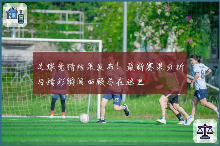 足球竞猜结果发布！最新赛果分析与精彩瞬间回顾尽在这里