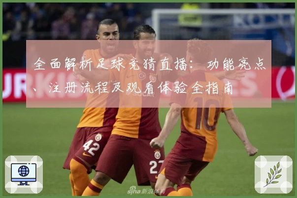 全面解析足球竞猜直播:功能亮点、注册流程及观看体验全指南