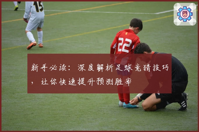 新手必读：深度解析足球竞猜技巧，让你快速提升预测胜率